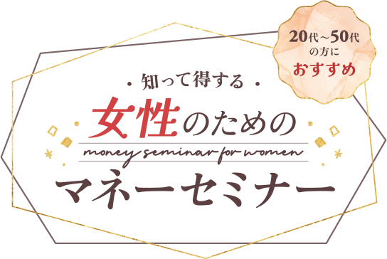 20代〜50代の方におすすめ 知って得する女性のためのマネーセミナー
