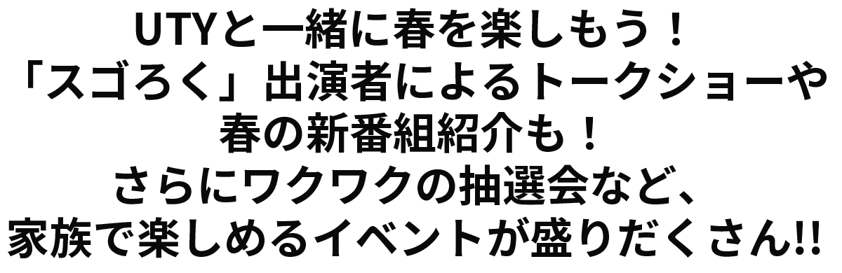 UTYと一緒に春を楽しもう！「スゴろく」出演者によるトークショーや春の新番組紹介も！さらにワクワクの抽選会など、家族で楽しめるイベントが盛りだくさん!!