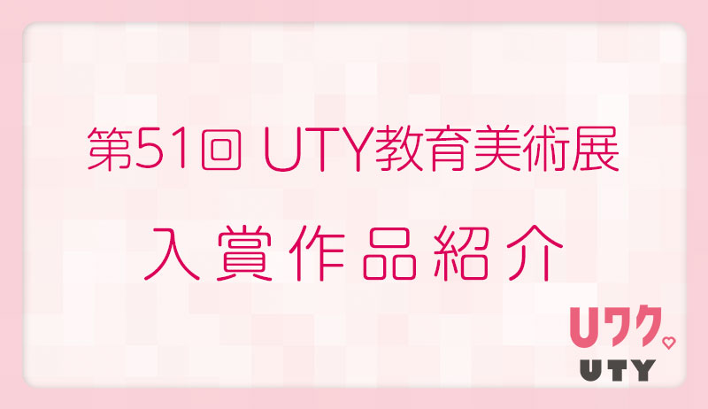第51回 UTY教育美術展入賞作品紹介【総務部】